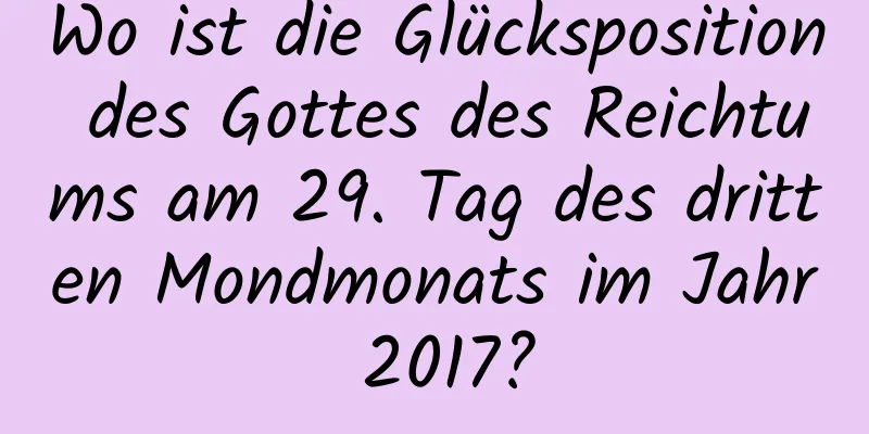 Wo ist die Glücksposition des Gottes des Reichtums am 29. Tag des dritten Mondmonats im Jahr 2017?