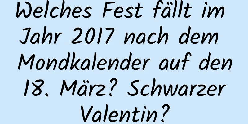 Welches Fest fällt im Jahr 2017 nach dem Mondkalender auf den 18. März? Schwarzer Valentin?