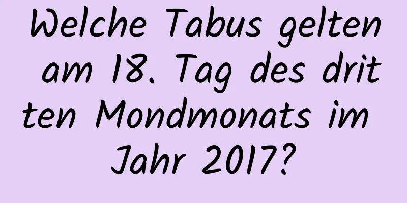 Welche Tabus gelten am 18. Tag des dritten Mondmonats im Jahr 2017?