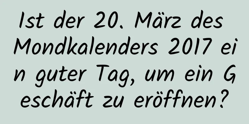 Ist der 20. März des Mondkalenders 2017 ein guter Tag, um ein Geschäft zu eröffnen?