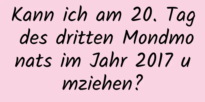 Kann ich am 20. Tag des dritten Mondmonats im Jahr 2017 umziehen?