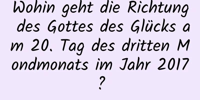 Wohin geht die Richtung des Gottes des Glücks am 20. Tag des dritten Mondmonats im Jahr 2017?