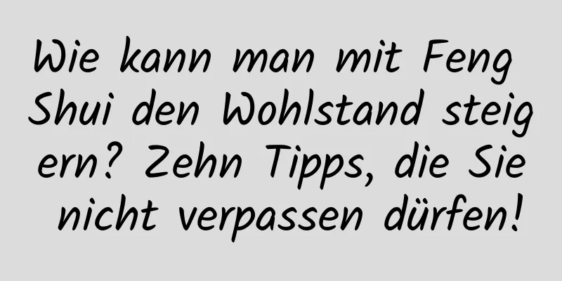 Wie kann man mit Feng Shui den Wohlstand steigern? Zehn Tipps, die Sie nicht verpassen dürfen!