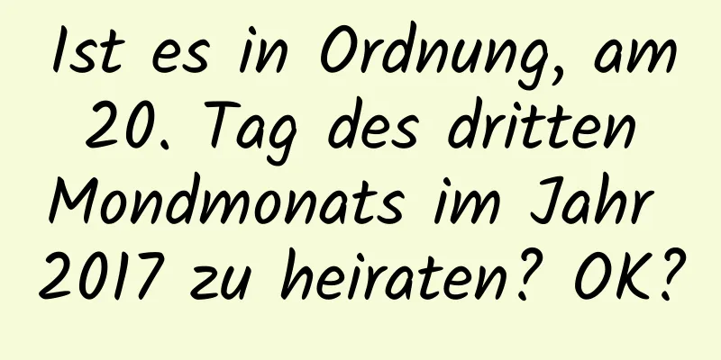 Ist es in Ordnung, am 20. Tag des dritten Mondmonats im Jahr 2017 zu heiraten? OK?