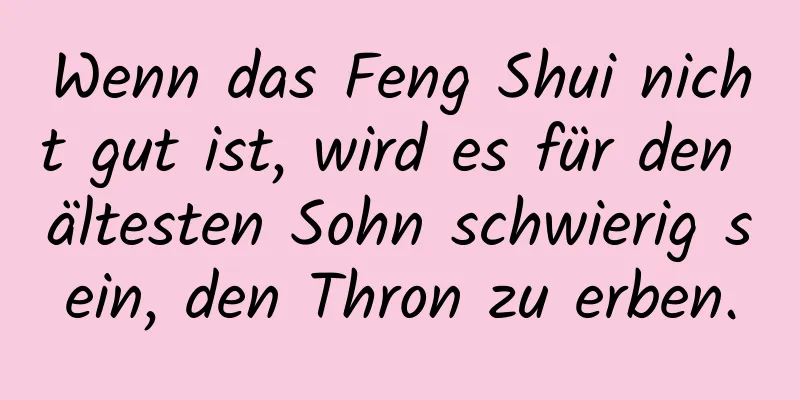 Wenn das Feng Shui nicht gut ist, wird es für den ältesten Sohn schwierig sein, den Thron zu erben.