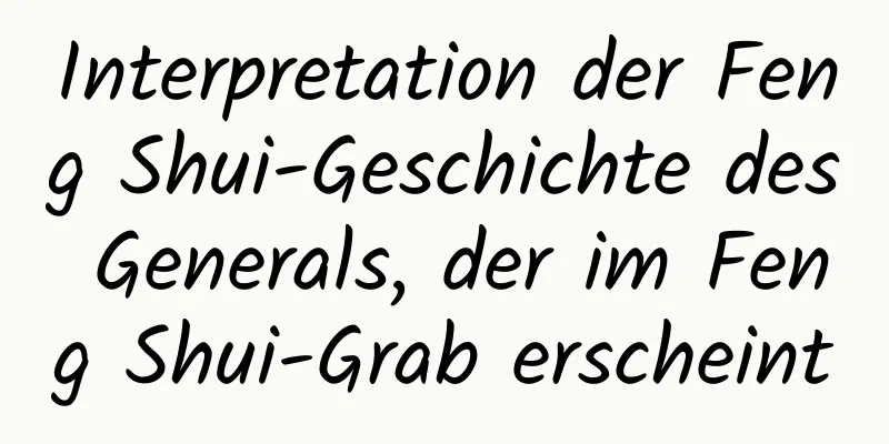 Interpretation der Feng Shui-Geschichte des Generals, der im Feng Shui-Grab erscheint