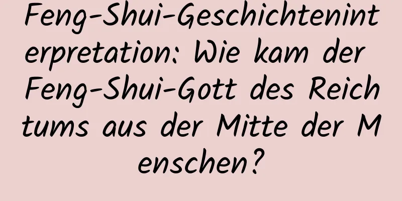 Feng-Shui-Geschichteninterpretation: Wie kam der Feng-Shui-Gott des Reichtums aus der Mitte der Menschen?