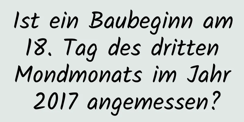 Ist ein Baubeginn am 18. Tag des dritten Mondmonats im Jahr 2017 angemessen?