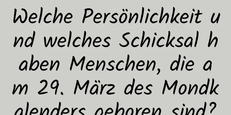 Welche Persönlichkeit und welches Schicksal haben Menschen, die am 29. März des Mondkalenders geboren sind?