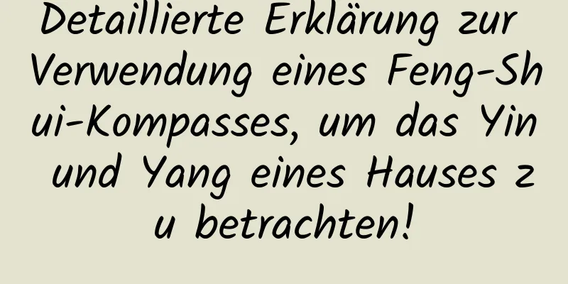 Detaillierte Erklärung zur Verwendung eines Feng-Shui-Kompasses, um das Yin und Yang eines Hauses zu betrachten!