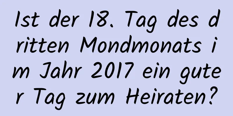 Ist der 18. Tag des dritten Mondmonats im Jahr 2017 ein guter Tag zum Heiraten?