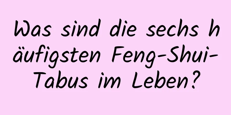 Was sind die sechs häufigsten Feng-Shui-Tabus im Leben?