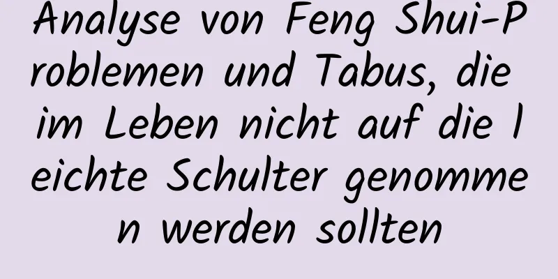 Analyse von Feng Shui-Problemen und Tabus, die im Leben nicht auf die leichte Schulter genommen werden sollten