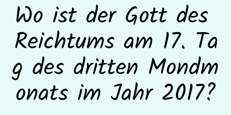 Wo ist der Gott des Reichtums am 17. Tag des dritten Mondmonats im Jahr 2017?