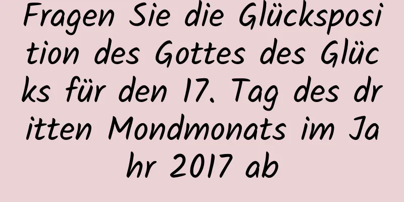 Fragen Sie die Glücksposition des Gottes des Glücks für den 17. Tag des dritten Mondmonats im Jahr 2017 ab