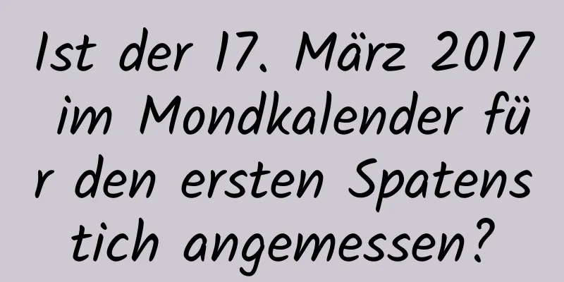 Ist der 17. März 2017 im Mondkalender für den ersten Spatenstich angemessen?