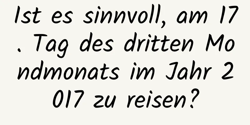 Ist es sinnvoll, am 17. Tag des dritten Mondmonats im Jahr 2017 zu reisen?