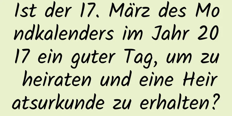 Ist der 17. März des Mondkalenders im Jahr 2017 ein guter Tag, um zu heiraten und eine Heiratsurkunde zu erhalten?