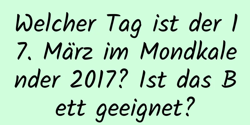 Welcher Tag ist der 17. März im Mondkalender 2017? Ist das Bett geeignet?