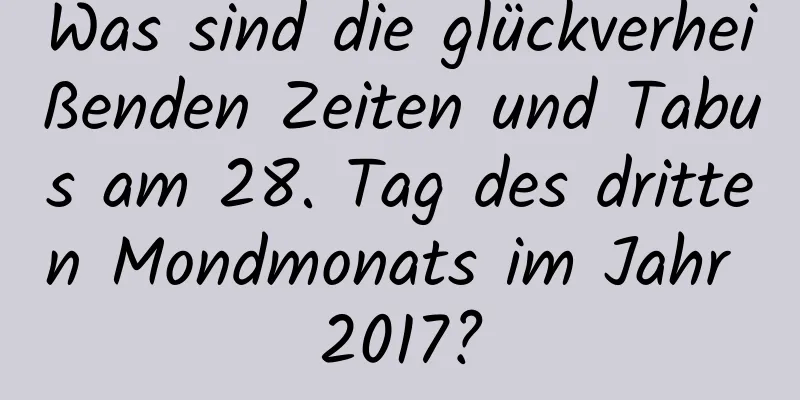 Was sind die glückverheißenden Zeiten und Tabus am 28. Tag des dritten Mondmonats im Jahr 2017?