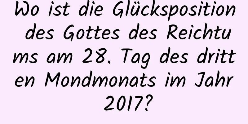 Wo ist die Glücksposition des Gottes des Reichtums am 28. Tag des dritten Mondmonats im Jahr 2017?