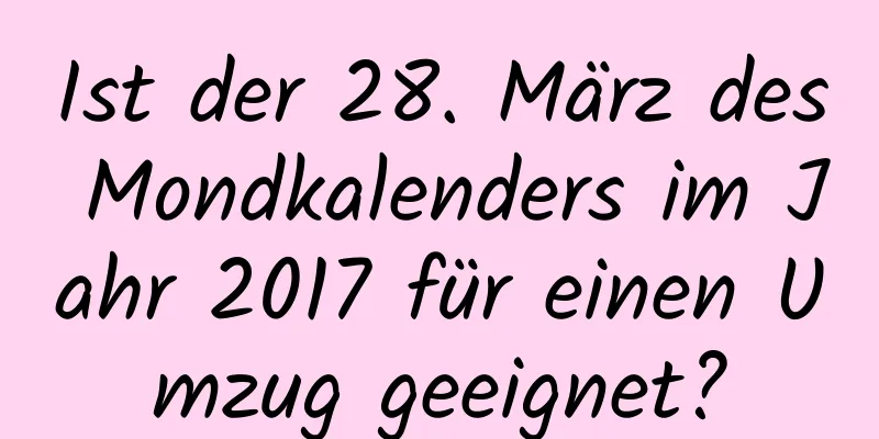 Ist der 28. März des Mondkalenders im Jahr 2017 für einen Umzug geeignet?