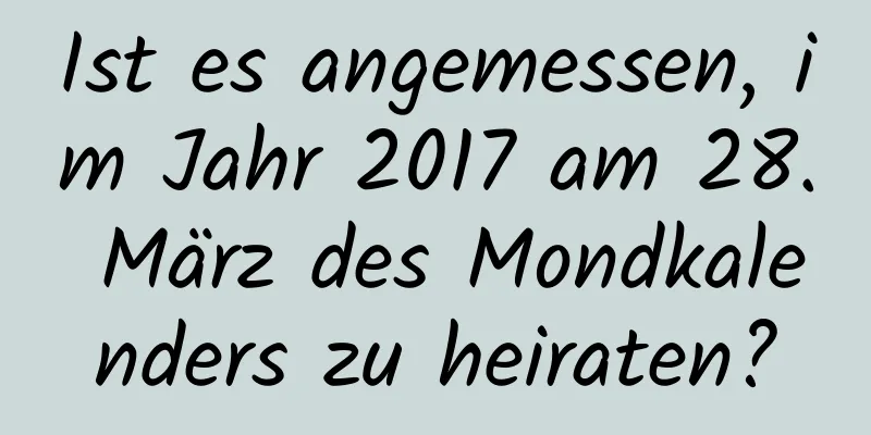 Ist es angemessen, im Jahr 2017 am 28. März des Mondkalenders zu heiraten?