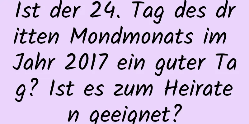 Ist der 24. Tag des dritten Mondmonats im Jahr 2017 ein guter Tag? Ist es zum Heiraten geeignet?