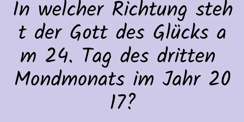 In welcher Richtung steht der Gott des Glücks am 24. Tag des dritten Mondmonats im Jahr 2017?