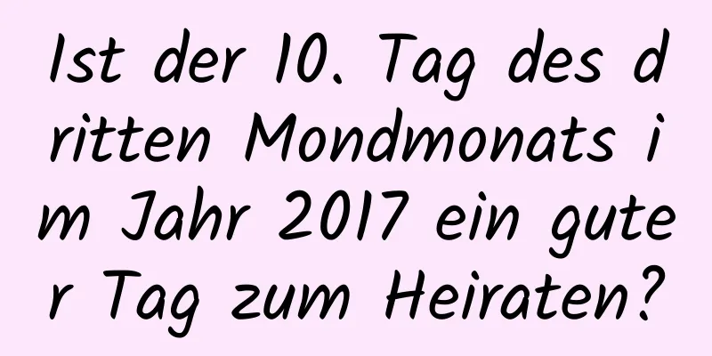 Ist der 10. Tag des dritten Mondmonats im Jahr 2017 ein guter Tag zum Heiraten?