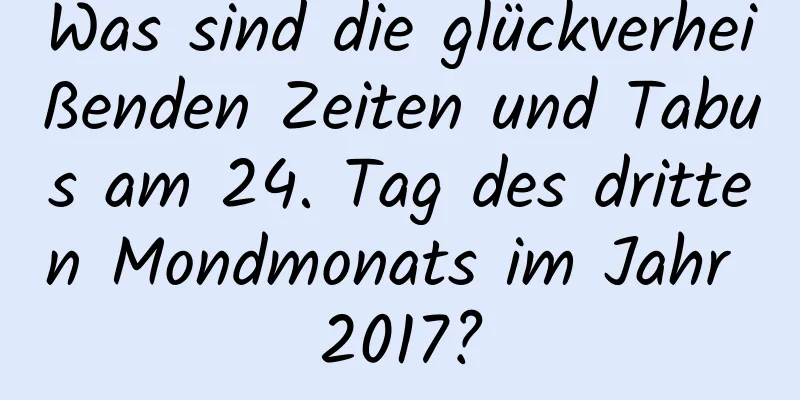 Was sind die glückverheißenden Zeiten und Tabus am 24. Tag des dritten Mondmonats im Jahr 2017?