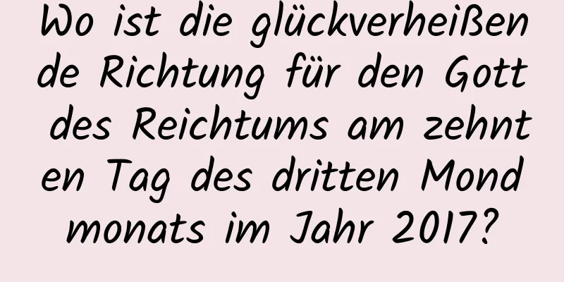 Wo ist die glückverheißende Richtung für den Gott des Reichtums am zehnten Tag des dritten Mondmonats im Jahr 2017?