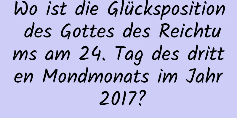 Wo ist die Glücksposition des Gottes des Reichtums am 24. Tag des dritten Mondmonats im Jahr 2017?