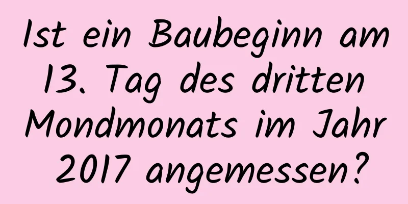 Ist ein Baubeginn am 13. Tag des dritten Mondmonats im Jahr 2017 angemessen?