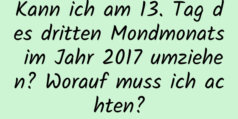 Kann ich am 13. Tag des dritten Mondmonats im Jahr 2017 umziehen? Worauf muss ich achten?