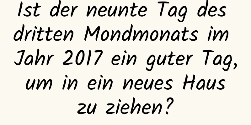 Ist der neunte Tag des dritten Mondmonats im Jahr 2017 ein guter Tag, um in ein neues Haus zu ziehen?