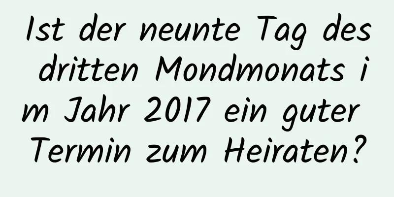 Ist der neunte Tag des dritten Mondmonats im Jahr 2017 ein guter Termin zum Heiraten?