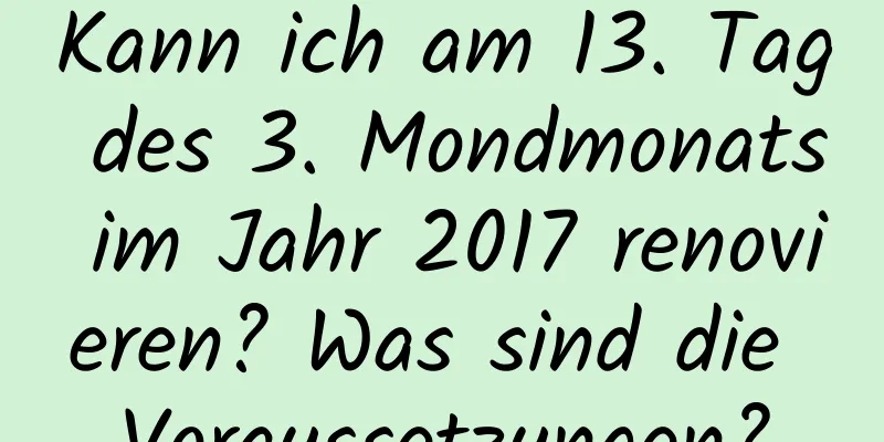 Kann ich am 13. Tag des 3. Mondmonats im Jahr 2017 renovieren? Was sind die Voraussetzungen?