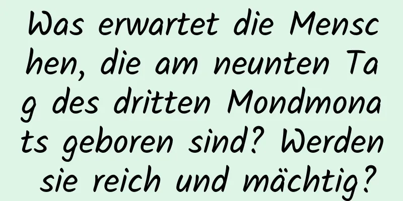 Was erwartet die Menschen, die am neunten Tag des dritten Mondmonats geboren sind? Werden sie reich und mächtig?