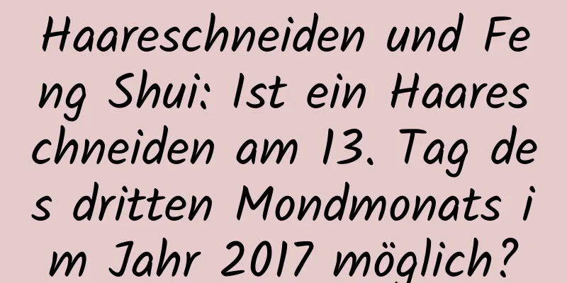 Haareschneiden und Feng Shui: Ist ein Haareschneiden am 13. Tag des dritten Mondmonats im Jahr 2017 möglich?