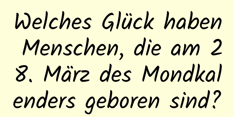 Welches Glück haben Menschen, die am 28. März des Mondkalenders geboren sind?