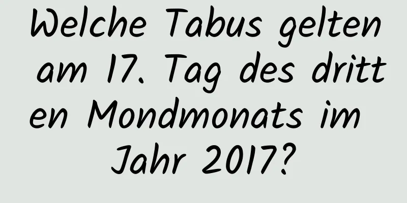 Welche Tabus gelten am 17. Tag des dritten Mondmonats im Jahr 2017?