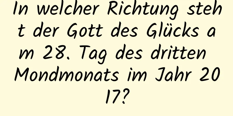 In welcher Richtung steht der Gott des Glücks am 28. Tag des dritten Mondmonats im Jahr 2017?