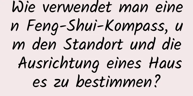 Wie verwendet man einen Feng-Shui-Kompass, um den Standort und die Ausrichtung eines Hauses zu bestimmen?