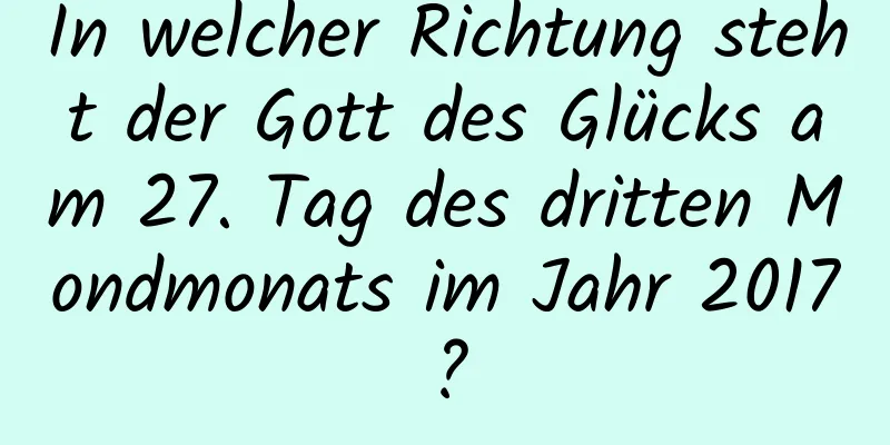 In welcher Richtung steht der Gott des Glücks am 27. Tag des dritten Mondmonats im Jahr 2017?