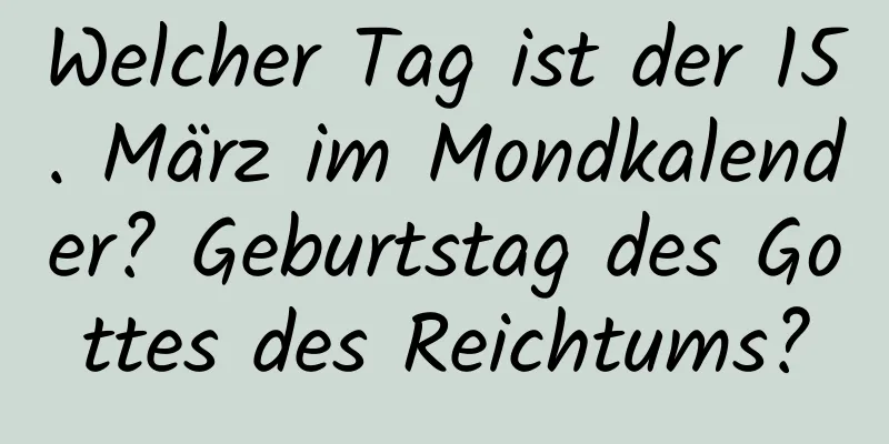 Welcher Tag ist der 15. März im Mondkalender? Geburtstag des Gottes des Reichtums?