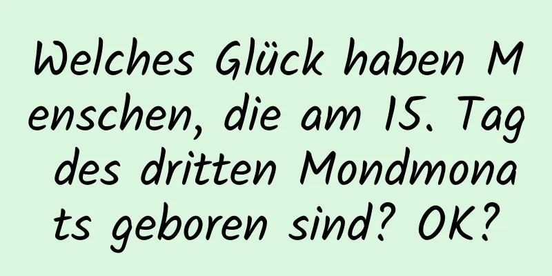 Welches Glück haben Menschen, die am 15. Tag des dritten Mondmonats geboren sind? OK?