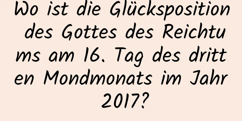 Wo ist die Glücksposition des Gottes des Reichtums am 16. Tag des dritten Mondmonats im Jahr 2017?