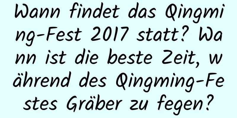 Wann findet das Qingming-Fest 2017 statt? Wann ist die beste Zeit, während des Qingming-Festes Gräber zu fegen?