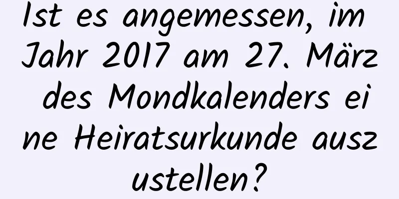 Ist es angemessen, im Jahr 2017 am 27. März des Mondkalenders eine Heiratsurkunde auszustellen?